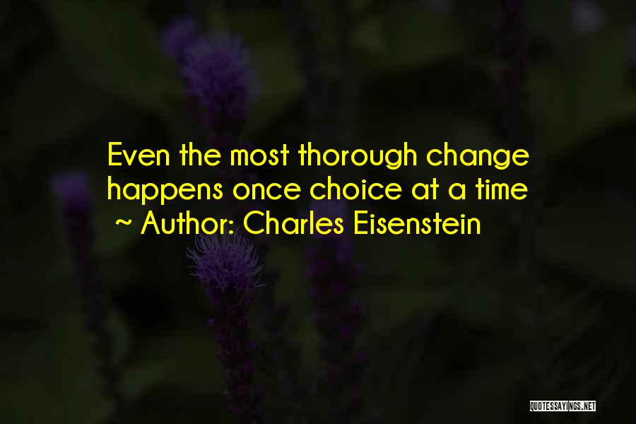 Charles Eisenstein Quotes: Even The Most Thorough Change Happens Once Choice At A Time