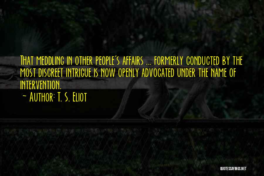 T. S. Eliot Quotes: That Meddling In Other People's Affairs ... Formerly Conducted By The Most Discreet Intrigue Is Now Openly Advocated Under The