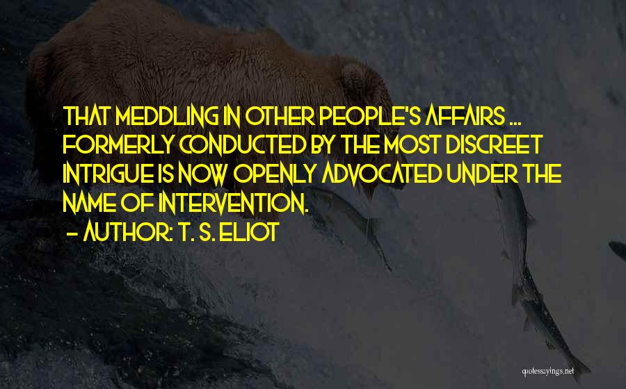 T. S. Eliot Quotes: That Meddling In Other People's Affairs ... Formerly Conducted By The Most Discreet Intrigue Is Now Openly Advocated Under The
