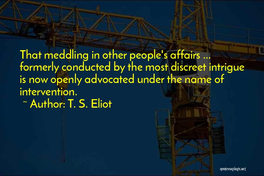 T. S. Eliot Quotes: That Meddling In Other People's Affairs ... Formerly Conducted By The Most Discreet Intrigue Is Now Openly Advocated Under The