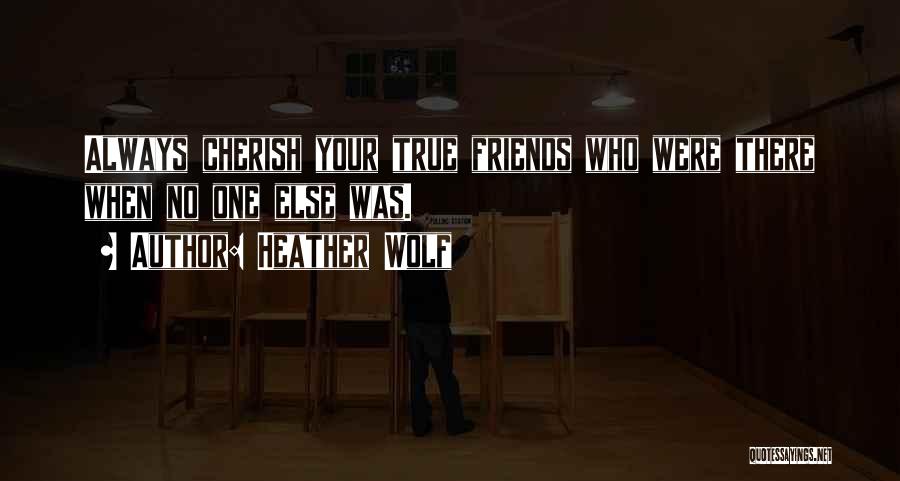 Heather Wolf Quotes: Always Cherish Your True Friends Who Were There When No One Else Was.