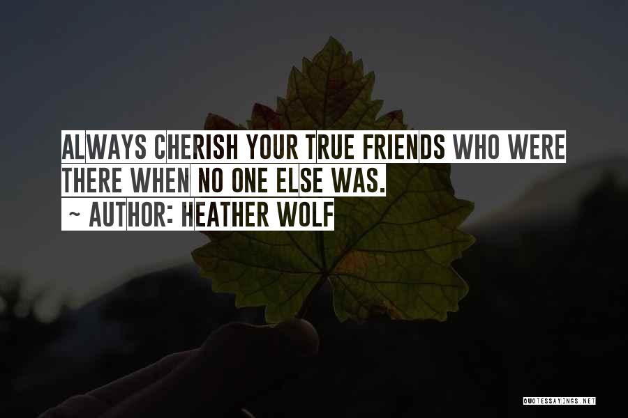Heather Wolf Quotes: Always Cherish Your True Friends Who Were There When No One Else Was.