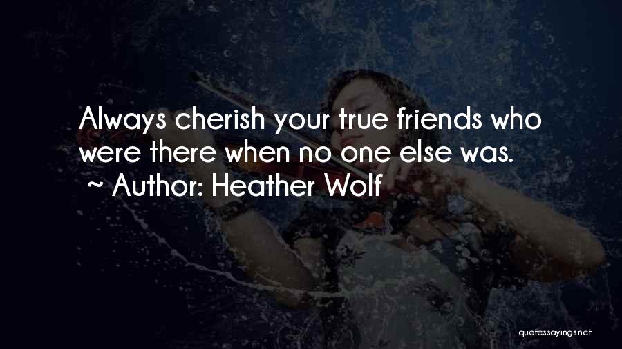 Heather Wolf Quotes: Always Cherish Your True Friends Who Were There When No One Else Was.