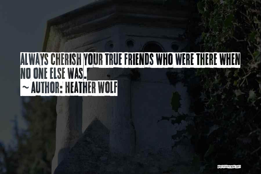 Heather Wolf Quotes: Always Cherish Your True Friends Who Were There When No One Else Was.