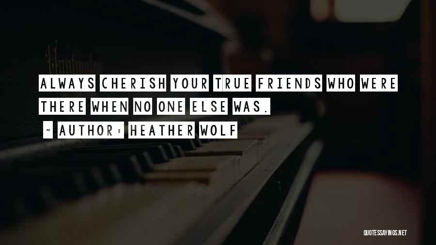 Heather Wolf Quotes: Always Cherish Your True Friends Who Were There When No One Else Was.