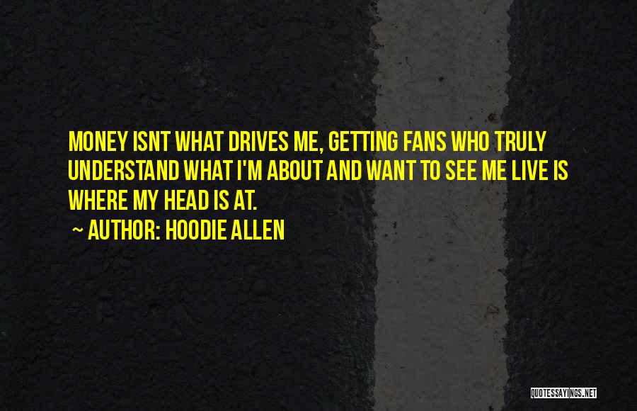 Hoodie Allen Quotes: Money Isnt What Drives Me, Getting Fans Who Truly Understand What I'm About And Want To See Me Live Is