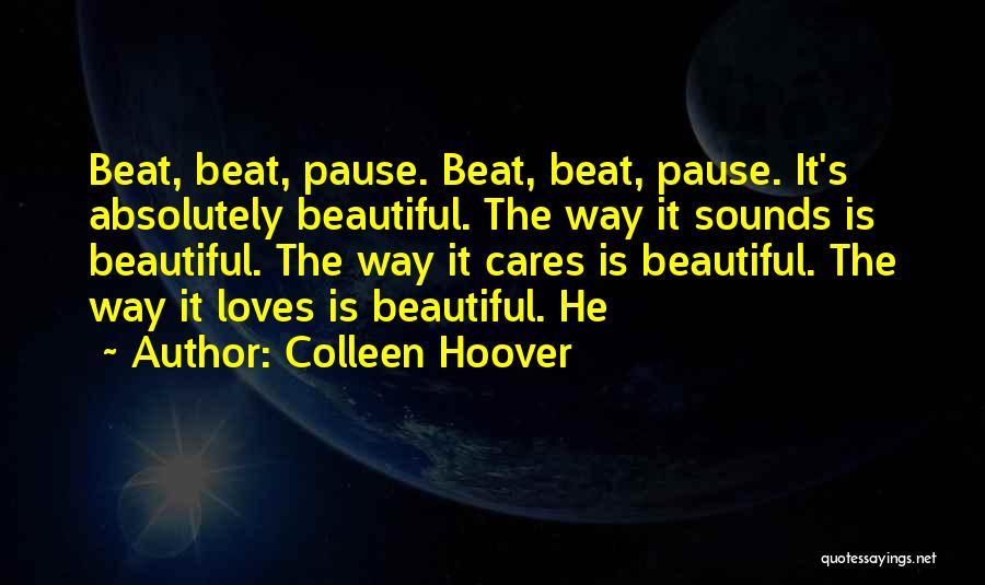 Colleen Hoover Quotes: Beat, Beat, Pause. Beat, Beat, Pause. It's Absolutely Beautiful. The Way It Sounds Is Beautiful. The Way It Cares Is