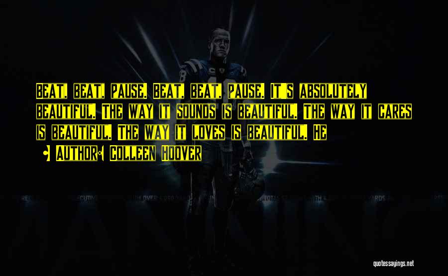 Colleen Hoover Quotes: Beat, Beat, Pause. Beat, Beat, Pause. It's Absolutely Beautiful. The Way It Sounds Is Beautiful. The Way It Cares Is
