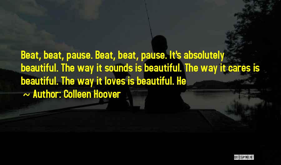 Colleen Hoover Quotes: Beat, Beat, Pause. Beat, Beat, Pause. It's Absolutely Beautiful. The Way It Sounds Is Beautiful. The Way It Cares Is