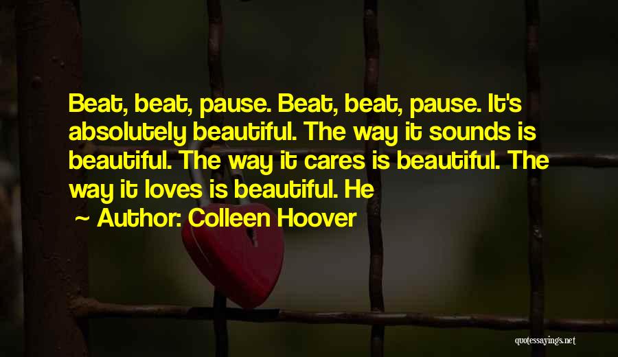Colleen Hoover Quotes: Beat, Beat, Pause. Beat, Beat, Pause. It's Absolutely Beautiful. The Way It Sounds Is Beautiful. The Way It Cares Is