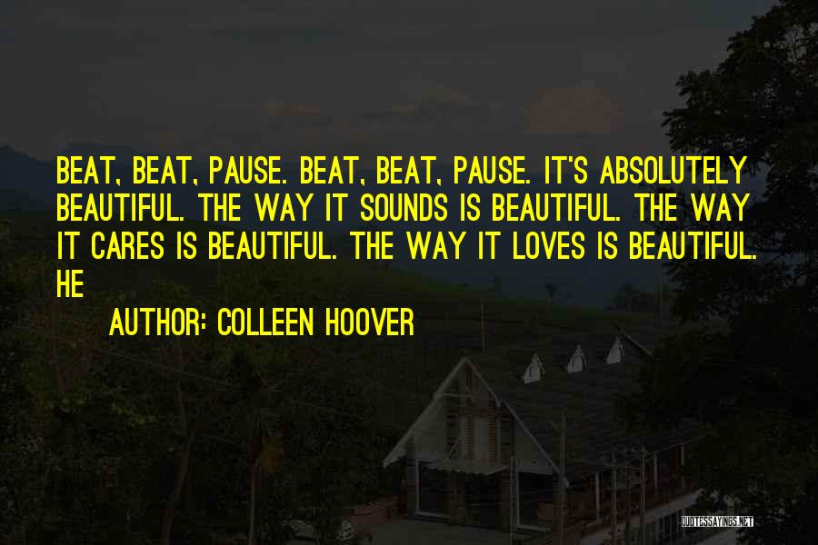 Colleen Hoover Quotes: Beat, Beat, Pause. Beat, Beat, Pause. It's Absolutely Beautiful. The Way It Sounds Is Beautiful. The Way It Cares Is