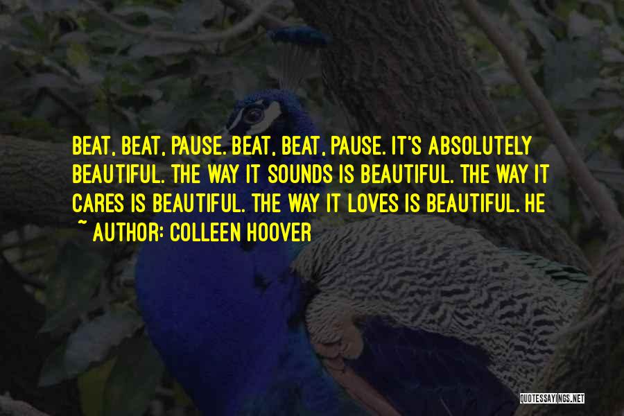 Colleen Hoover Quotes: Beat, Beat, Pause. Beat, Beat, Pause. It's Absolutely Beautiful. The Way It Sounds Is Beautiful. The Way It Cares Is