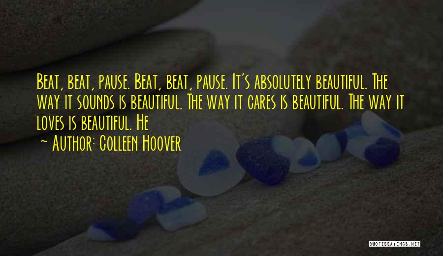 Colleen Hoover Quotes: Beat, Beat, Pause. Beat, Beat, Pause. It's Absolutely Beautiful. The Way It Sounds Is Beautiful. The Way It Cares Is