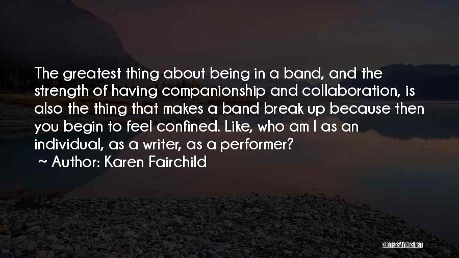 Karen Fairchild Quotes: The Greatest Thing About Being In A Band, And The Strength Of Having Companionship And Collaboration, Is Also The Thing