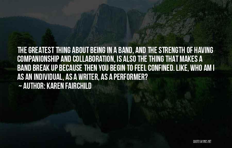 Karen Fairchild Quotes: The Greatest Thing About Being In A Band, And The Strength Of Having Companionship And Collaboration, Is Also The Thing