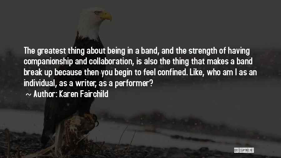 Karen Fairchild Quotes: The Greatest Thing About Being In A Band, And The Strength Of Having Companionship And Collaboration, Is Also The Thing