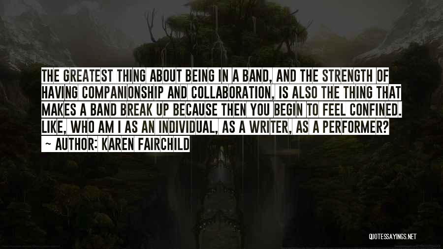 Karen Fairchild Quotes: The Greatest Thing About Being In A Band, And The Strength Of Having Companionship And Collaboration, Is Also The Thing