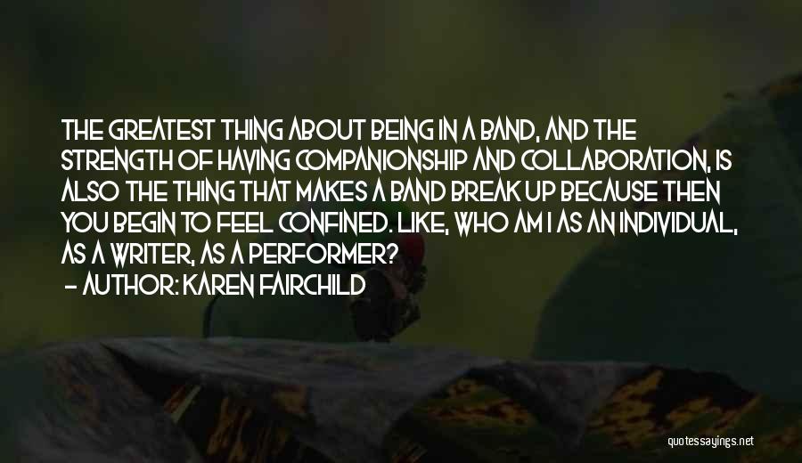 Karen Fairchild Quotes: The Greatest Thing About Being In A Band, And The Strength Of Having Companionship And Collaboration, Is Also The Thing