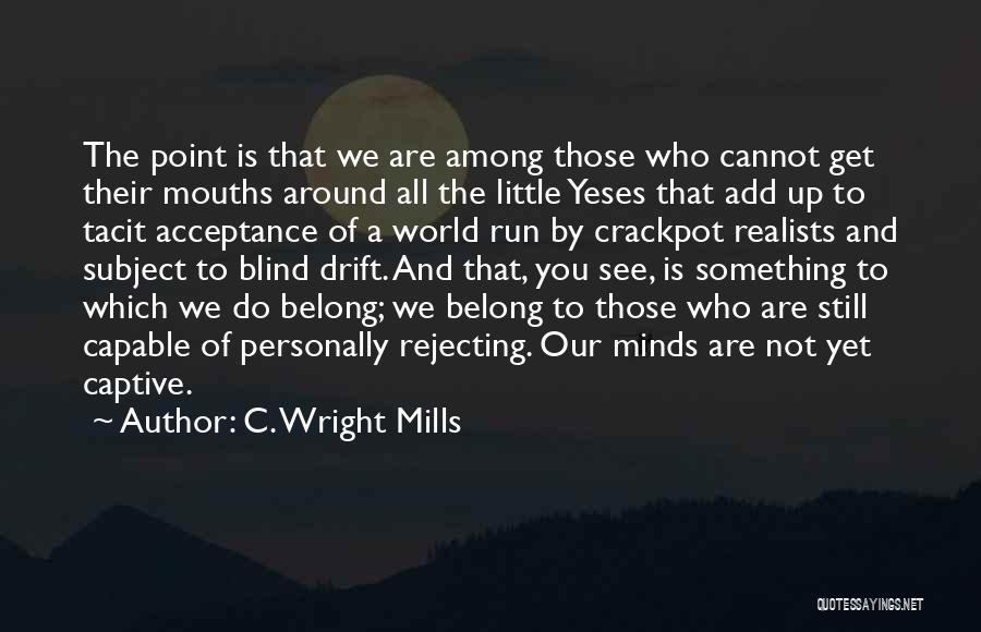 C. Wright Mills Quotes: The Point Is That We Are Among Those Who Cannot Get Their Mouths Around All The Little Yeses That Add