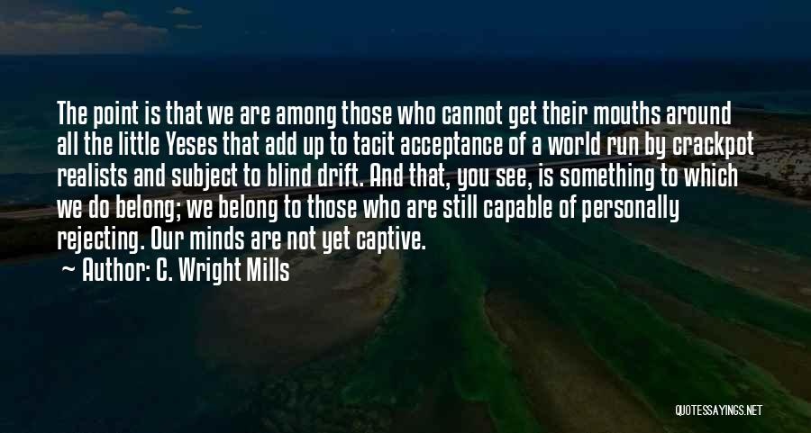 C. Wright Mills Quotes: The Point Is That We Are Among Those Who Cannot Get Their Mouths Around All The Little Yeses That Add