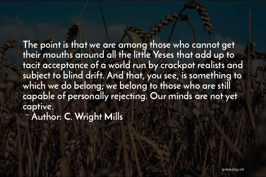 C. Wright Mills Quotes: The Point Is That We Are Among Those Who Cannot Get Their Mouths Around All The Little Yeses That Add