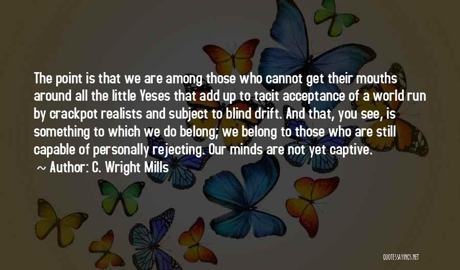 C. Wright Mills Quotes: The Point Is That We Are Among Those Who Cannot Get Their Mouths Around All The Little Yeses That Add