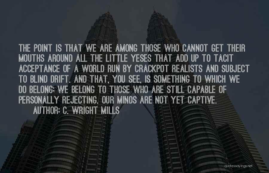 C. Wright Mills Quotes: The Point Is That We Are Among Those Who Cannot Get Their Mouths Around All The Little Yeses That Add