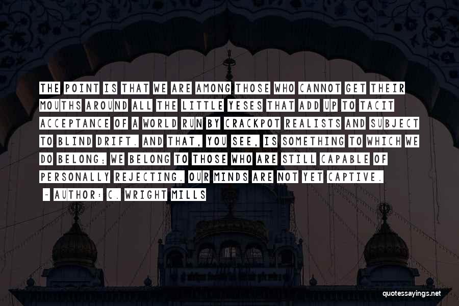 C. Wright Mills Quotes: The Point Is That We Are Among Those Who Cannot Get Their Mouths Around All The Little Yeses That Add
