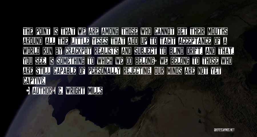 C. Wright Mills Quotes: The Point Is That We Are Among Those Who Cannot Get Their Mouths Around All The Little Yeses That Add