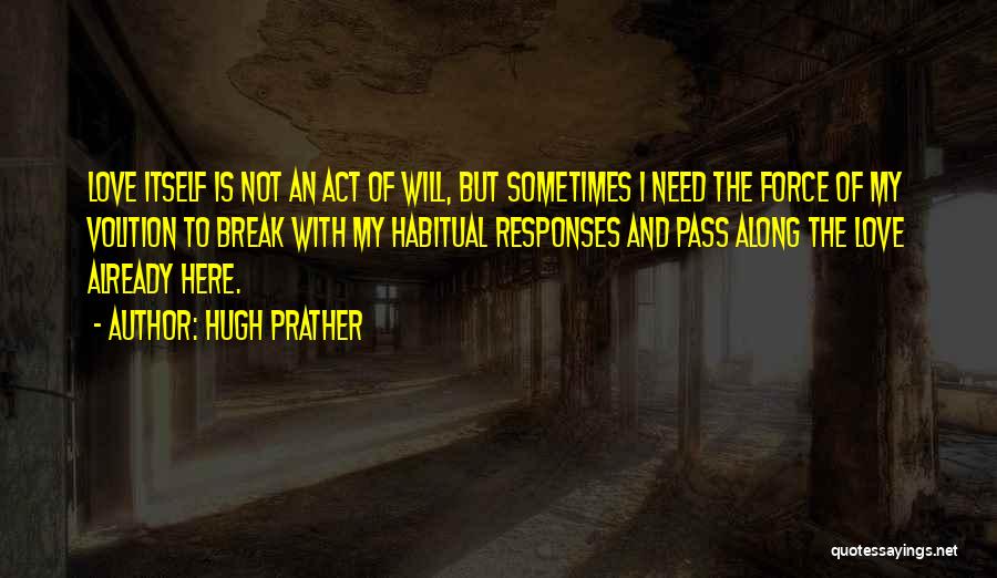 Hugh Prather Quotes: Love Itself Is Not An Act Of Will, But Sometimes I Need The Force Of My Volition To Break With