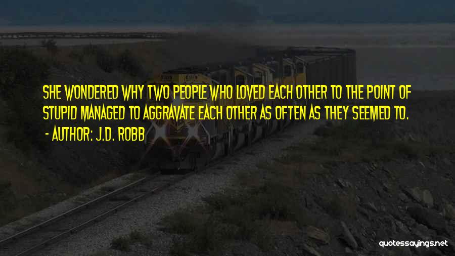 J.D. Robb Quotes: She Wondered Why Two People Who Loved Each Other To The Point Of Stupid Managed To Aggravate Each Other As