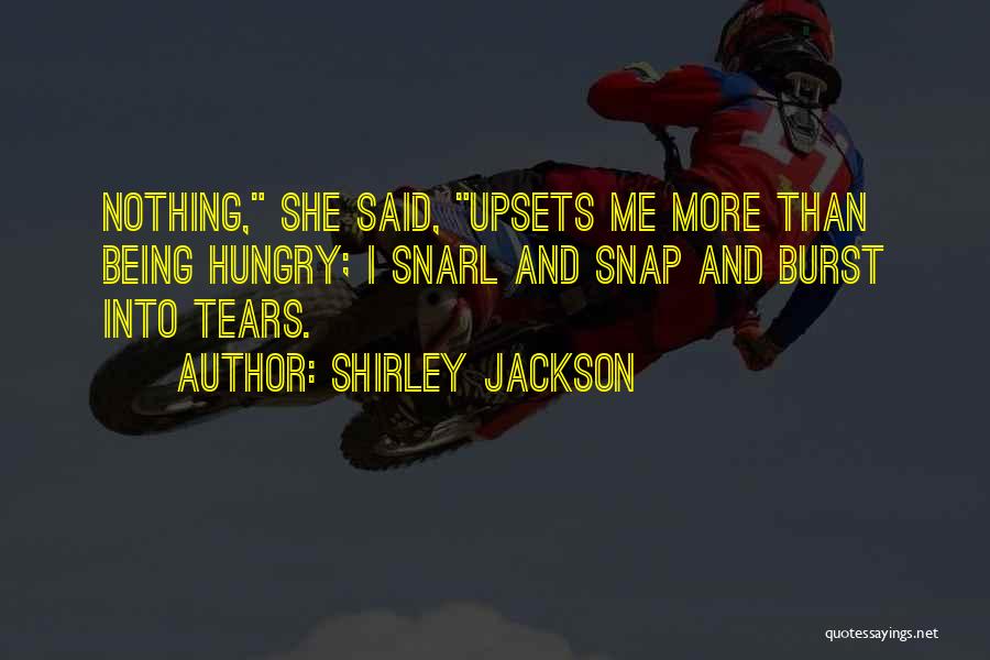 Shirley Jackson Quotes: Nothing, She Said, Upsets Me More Than Being Hungry; I Snarl And Snap And Burst Into Tears.