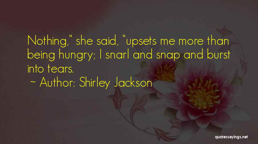 Shirley Jackson Quotes: Nothing, She Said, Upsets Me More Than Being Hungry; I Snarl And Snap And Burst Into Tears.