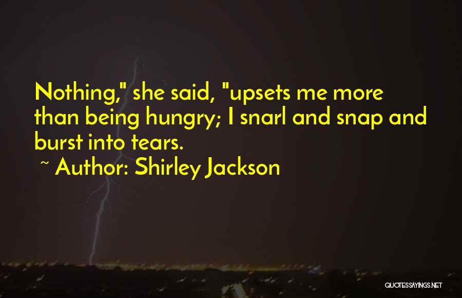 Shirley Jackson Quotes: Nothing, She Said, Upsets Me More Than Being Hungry; I Snarl And Snap And Burst Into Tears.