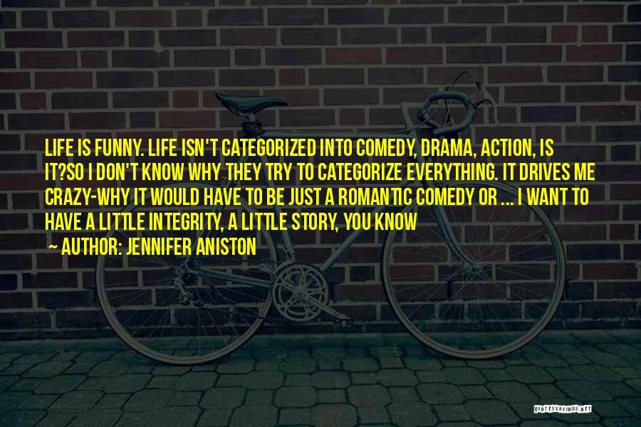 Jennifer Aniston Quotes: Life Is Funny. Life Isn't Categorized Into Comedy, Drama, Action, Is It?so I Don't Know Why They Try To Categorize