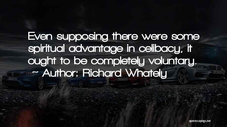 Richard Whately Quotes: Even Supposing There Were Some Spiritual Advantage In Celibacy, It Ought To Be Completely Voluntary.