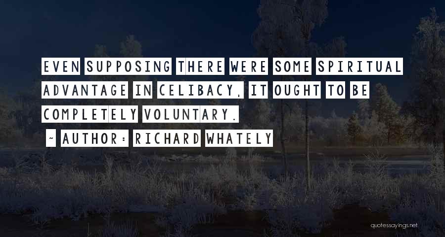 Richard Whately Quotes: Even Supposing There Were Some Spiritual Advantage In Celibacy, It Ought To Be Completely Voluntary.