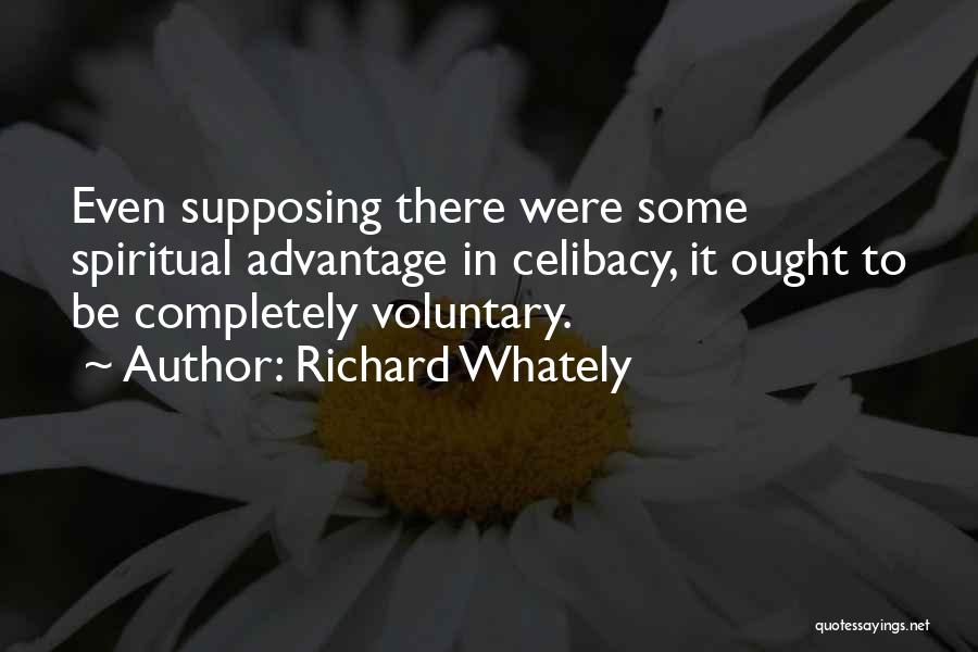 Richard Whately Quotes: Even Supposing There Were Some Spiritual Advantage In Celibacy, It Ought To Be Completely Voluntary.