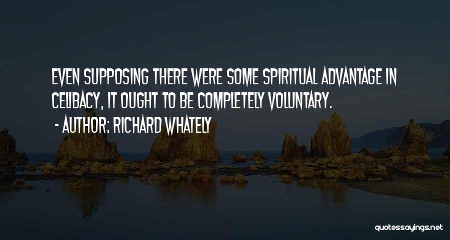 Richard Whately Quotes: Even Supposing There Were Some Spiritual Advantage In Celibacy, It Ought To Be Completely Voluntary.