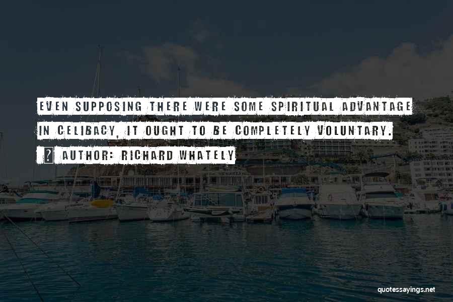 Richard Whately Quotes: Even Supposing There Were Some Spiritual Advantage In Celibacy, It Ought To Be Completely Voluntary.