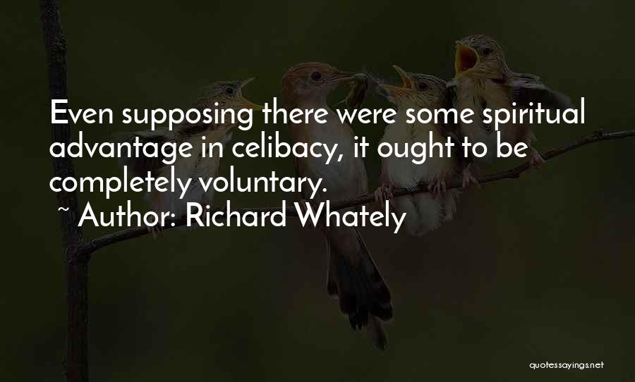 Richard Whately Quotes: Even Supposing There Were Some Spiritual Advantage In Celibacy, It Ought To Be Completely Voluntary.