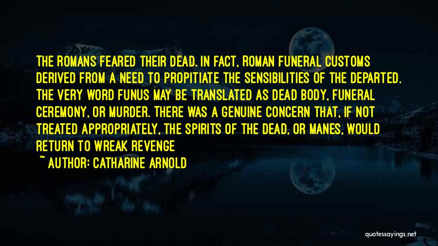 Catharine Arnold Quotes: The Romans Feared Their Dead. In Fact, Roman Funeral Customs Derived From A Need To Propitiate The Sensibilities Of The