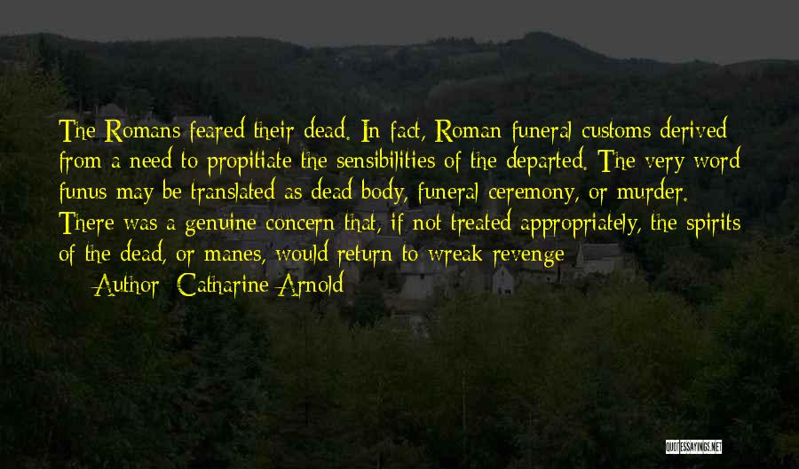 Catharine Arnold Quotes: The Romans Feared Their Dead. In Fact, Roman Funeral Customs Derived From A Need To Propitiate The Sensibilities Of The