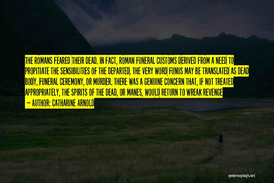 Catharine Arnold Quotes: The Romans Feared Their Dead. In Fact, Roman Funeral Customs Derived From A Need To Propitiate The Sensibilities Of The