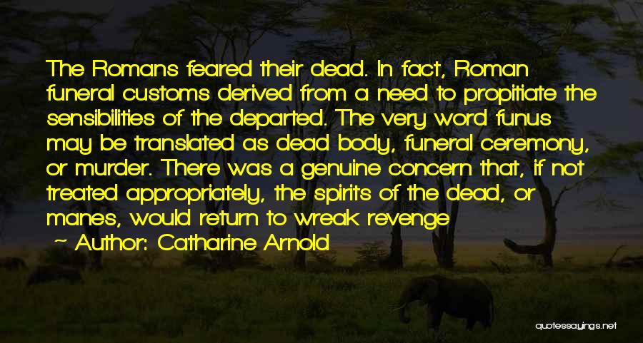 Catharine Arnold Quotes: The Romans Feared Their Dead. In Fact, Roman Funeral Customs Derived From A Need To Propitiate The Sensibilities Of The