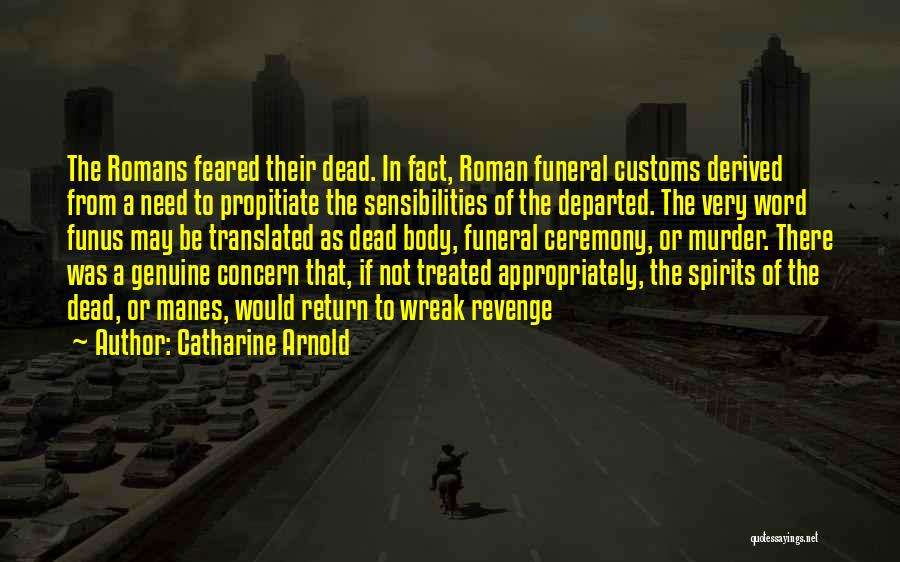 Catharine Arnold Quotes: The Romans Feared Their Dead. In Fact, Roman Funeral Customs Derived From A Need To Propitiate The Sensibilities Of The