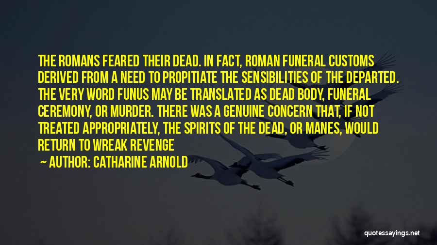 Catharine Arnold Quotes: The Romans Feared Their Dead. In Fact, Roman Funeral Customs Derived From A Need To Propitiate The Sensibilities Of The