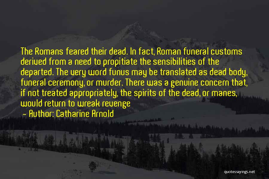 Catharine Arnold Quotes: The Romans Feared Their Dead. In Fact, Roman Funeral Customs Derived From A Need To Propitiate The Sensibilities Of The