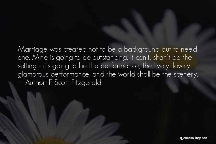 F Scott Fitzgerald Quotes: Marriage Was Created Not To Be A Background But To Need One. Mine Is Going To Be Outstanding. It Can't,