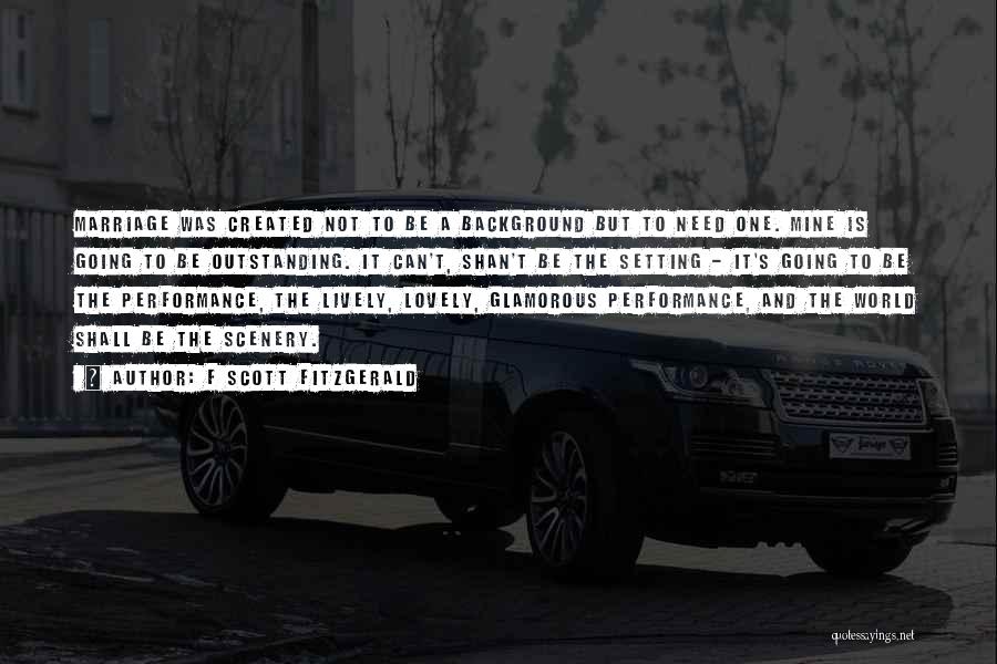 F Scott Fitzgerald Quotes: Marriage Was Created Not To Be A Background But To Need One. Mine Is Going To Be Outstanding. It Can't,